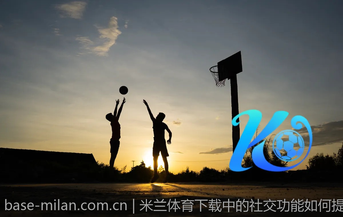 米兰体育下载中的社交功能如何提升互动体验？